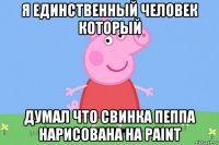 я единственный человек который думал что свинка пеппа нарисована на paint