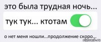 это была трудная ночь... тук тук... ктотам о нет меня ношли...продолжение скоро...