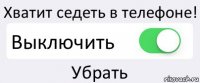 Хватит седеть в телефоне! Выключить Убрать