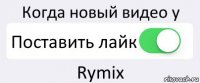 Когда новый видео у Поставить лайк Rymix