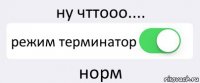 ну чттооо.... режим терминатор норм