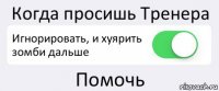 Когда просишь Тренера Игнорировать, и хуярить зомби дальше Помочь