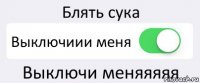 Блять сука Выключиии меня Выключи меняяяяя