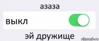 азаза выкл эй дружище