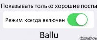 Показывать только хорошие посты Режим ксегда включен Ballu