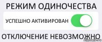 РЕЖИМ ОДИНОЧЕСТВА УСПЕШНО АКТИВИРОВАН ОТКЛЮЧЕНИЕ НЕВОЗМОЖНО