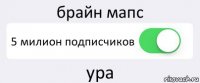 брайн мапс 5 милион подписчиков ура