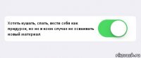  Хотеть кушать, спать, вести себя как придурок, но не в коем случае не осваивать новый материал 