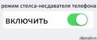 режим стелса-несдавателя телефона включить 