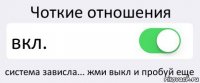 Чоткие отношения вкл. система зависла... жми выкл и пробуй еще