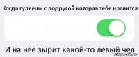 Когда гуляешь с подругой которая тебе нравится  И на нее зырит какой-то левый чел