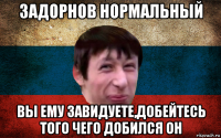 задорнов нормальный вы ему завидуете,добейтесь того чего добился он