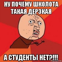 ну почему школота такая дерзкая а студенты нет?!!!