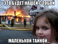 это будет нашей с тобой маленькой тайной...