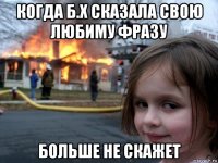 когда б.х сказала свою любиму фразу больше не скажет