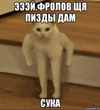 эээй.фролов щя пизды дам сука