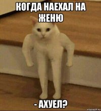 когда наехал на женю - ахуел?