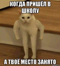 когда пришёл в школу а твоё место занято