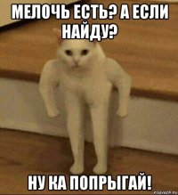 мелочь есть? а если найду? ну ка попрыгай!