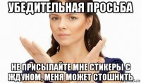 убедительная просьба не присылайте мне стикеры с ждуном, меня может стошнить