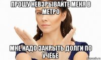 прошу невзрывайте меня в метро мне надо закрыть долги по учёбе