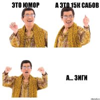 Это юмор А это 15к сабов А... зиги