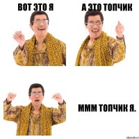 Вот это я А это топчик Ммм топчик я.