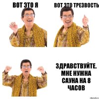 ВОТ ЭТО Я ВОТ ЭТО ТРЕЗВОСТЬ ЗДРАВСТВУЙТЕ. МНЕ НУЖНА САУНА НА 8 ЧАСОВ