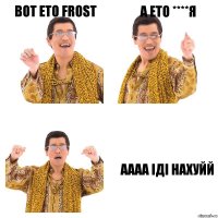 Вот ето Frost А ЕТО ****Я АААА ІДІ НАХУЙЙ