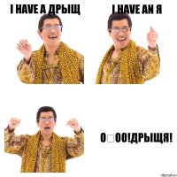 I have a дрыщ I have an я О́оо!ДРЫЩЯ!