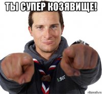 ты супер козявище! 