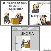 И так, как хорошо вы умеете объяснять? Не умею вообще. Вы приняты. ШКОЛА