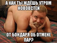 а как ты ждёшь утром нововстей от бондаря об отмене пар?