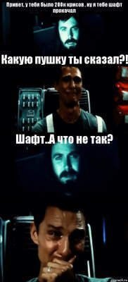 Привет, у тебя было 200к крисов , ну я тебе шафт прокачал Какую пушку ты сказал?! Шафт..А что не так? 