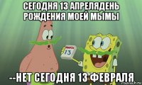 сегодня 13 апрелядень рождения моей мымы --нет сегодня 13 февраля