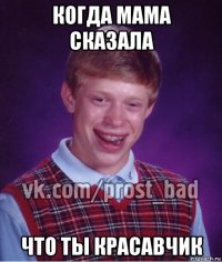 когда мама сказала что ты красавчик