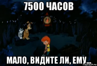 7500 часов мало, видите ли, ему...