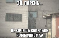  не хочешь капельки коммунизма?