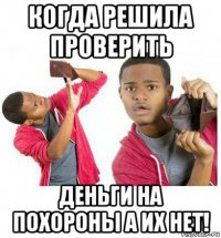 когда решила проверить деньги на похороны а их нет!