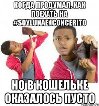 когда продумал, как поехать на #soylunaenconcerito но в кошельке оказалось пусто