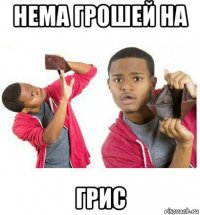 нема грошей на грис