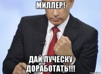 миллер! дай луческу доработать!!!