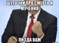 шуточки про смерть и мучения пизда вам