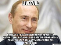 liveevil: боже да от вас отношениями сквозит за километр. не надо мне лапшать))) разбирайтесь сами)))) хоть двоем хоть втроем мне без разницы))