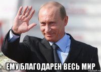  ему благодарен весь мир