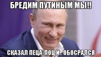 бредим путиным мы!! сказал пеца-поц и.. обосрался