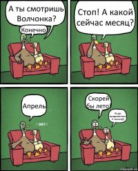 А ты смотришь Волчонка? Конечно! Стоп! А какой сейчас месяц? Апрель Скорей бы лето! Ну да, продолжение 6 сезона)))