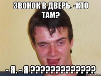 звонок в дверь. -кто там? - я. - я ?????????????