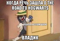 когда речь зашла о the road to hogwarts владик