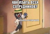 как уебать всех сотрудников? 